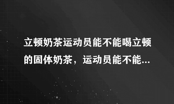 立顿奶茶运动员能不能喝立顿的固体奶茶，运动员能不能喝？含兴奋剂吗？