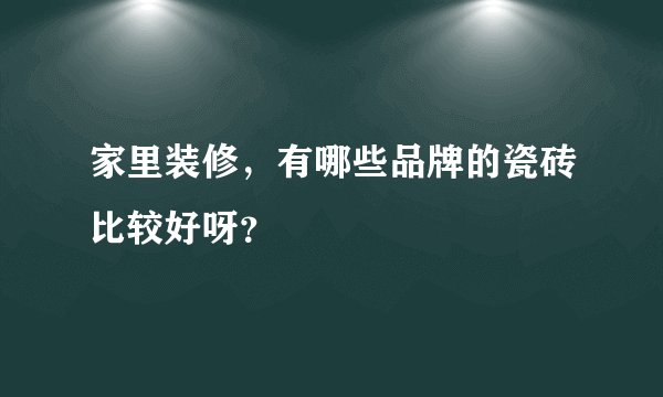 家里装修，有哪些品牌的瓷砖比较好呀？