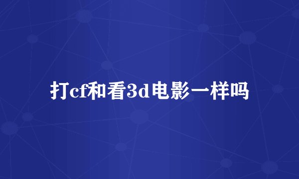 打cf和看3d电影一样吗