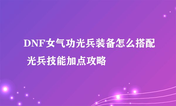 DNF女气功光兵装备怎么搭配 光兵技能加点攻略