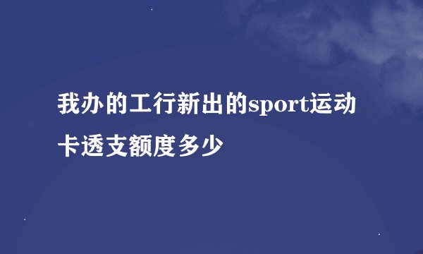 我办的工行新出的sport运动卡透支额度多少