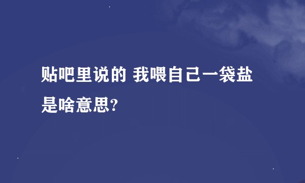 贴吧里说的 我喂自己一袋盐 是啥意思?