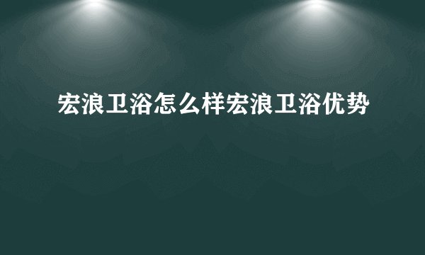 宏浪卫浴怎么样宏浪卫浴优势