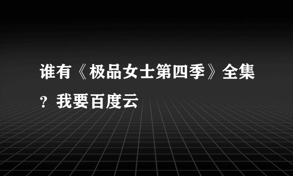 谁有《极品女士第四季》全集？我要百度云