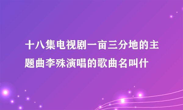 十八集电视剧一亩三分地的主题曲李殊演唱的歌曲名叫什
