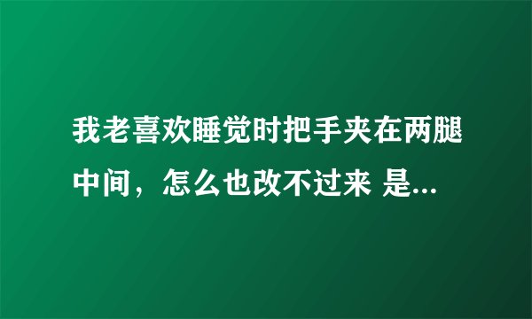 我老喜欢睡觉时把手夹在两腿中间，怎么也改不过来 是什么原因啊