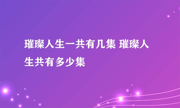 璀璨人生一共有几集 璀璨人生共有多少集