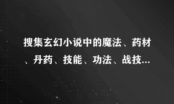 搜集玄幻小说中的魔法、药材、丹药、技能、功法、战技、城镇、武器、妖兽、人物名等。