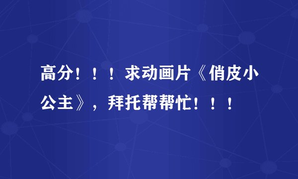 高分！！！求动画片《俏皮小公主》，拜托帮帮忙！！！