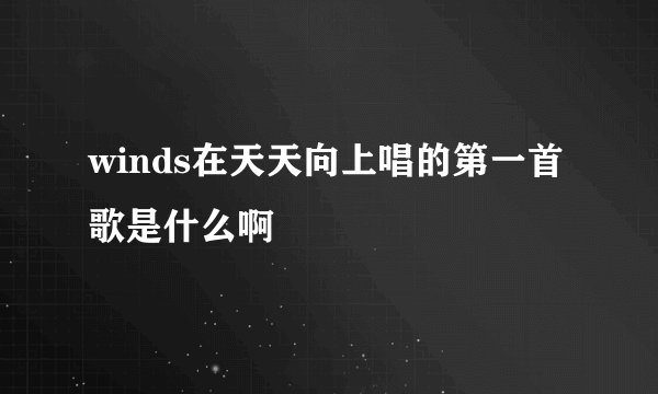 winds在天天向上唱的第一首歌是什么啊