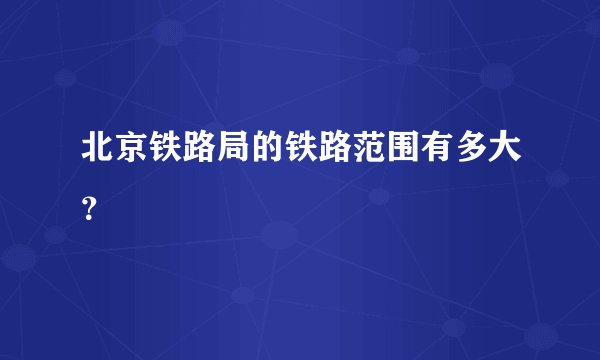 北京铁路局的铁路范围有多大？