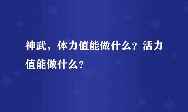 神武，体力值能做什么？活力值能做什么？