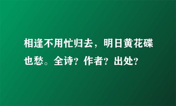 相逢不用忙归去，明日黄花碟也愁。全诗？作者？出处？