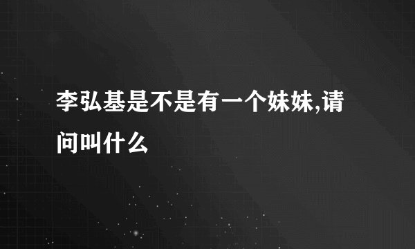 李弘基是不是有一个妹妹,请问叫什么