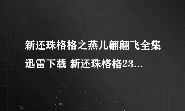 新还珠格格之燕儿翩翩飞全集迅雷下载 新还珠格格23集24集25集26集观看 新还珠格格之燕儿翩翩飞第23-26集
