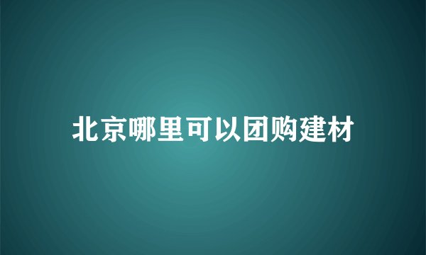 北京哪里可以团购建材