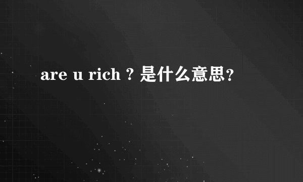 are u rich ? 是什么意思？