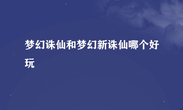 梦幻诛仙和梦幻新诛仙哪个好玩