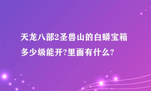 天龙八部2圣兽山的白蟒宝箱多少级能开?里面有什么?