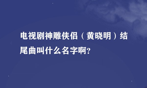 电视剧神雕侠侣（黄晓明）结尾曲叫什么名字啊？