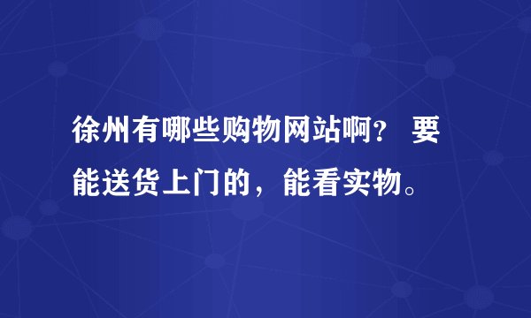 徐州有哪些购物网站啊？ 要能送货上门的，能看实物。