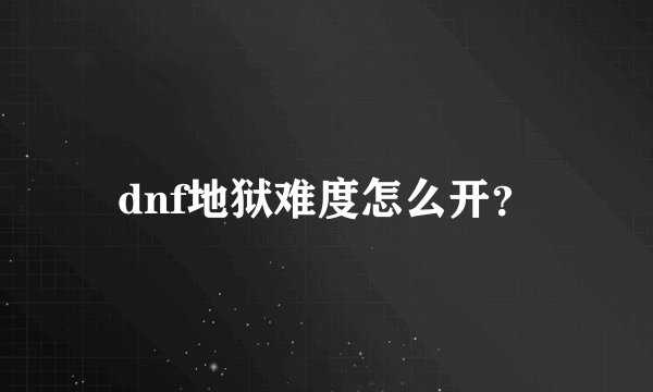 dnf地狱难度怎么开？