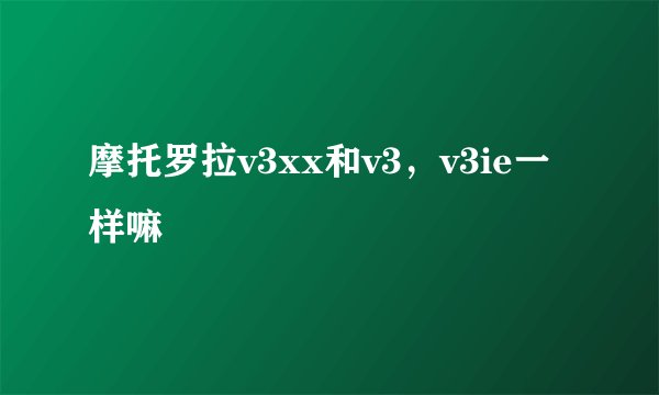 摩托罗拉v3xx和v3，v3ie一样嘛
