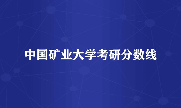 中国矿业大学考研分数线