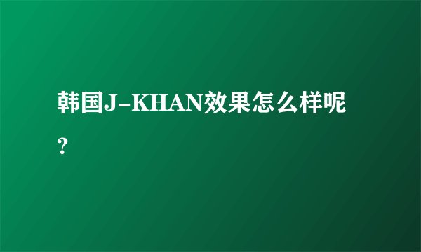韩国J-KHAN效果怎么样呢？