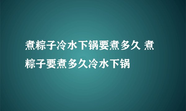 煮粽子冷水下锅要煮多久 煮粽子要煮多久冷水下锅