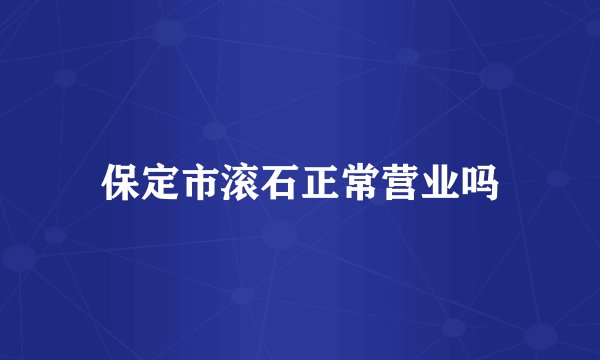 保定市滚石正常营业吗