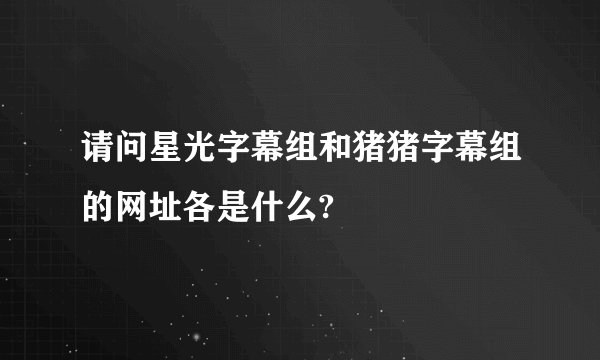 请问星光字幕组和猪猪字幕组的网址各是什么?