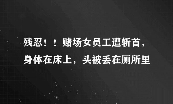 残忍！！赌场女员工遭斩首，身体在床上，头被丢在厕所里