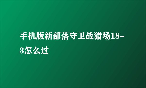手机版新部落守卫战猎场18-3怎么过