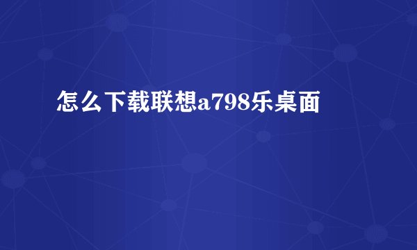 怎么下载联想a798乐桌面
