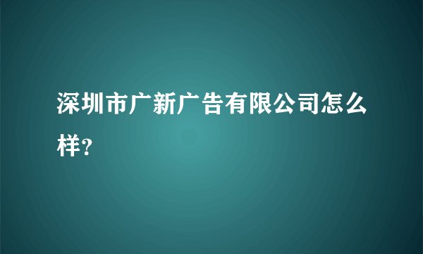 深圳市广新广告有限公司怎么样？