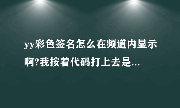 yy彩色签名怎么在频道内显示啊?我按着代码打上去是变色了，但是进入频道个性签名前面的代码也显示出来了