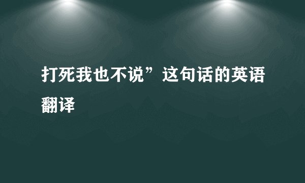 打死我也不说”这句话的英语翻译