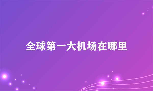 全球第一大机场在哪里