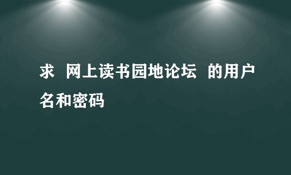 求  网上读书园地论坛  的用户名和密码