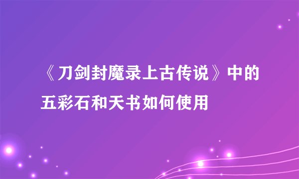 《刀剑封魔录上古传说》中的五彩石和天书如何使用