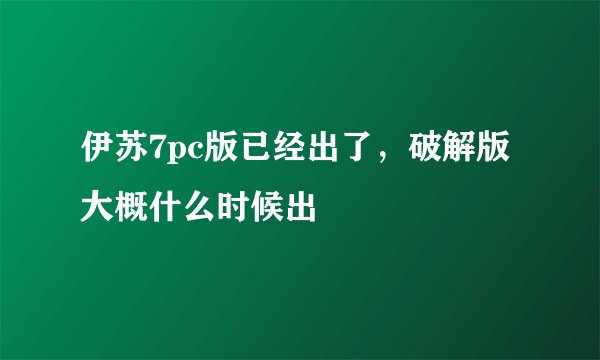 伊苏7pc版已经出了，破解版大概什么时候出