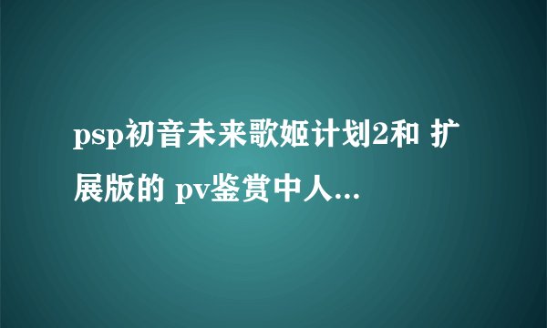 psp初音未来歌姬计划2和 扩展版的 pv鉴赏中人物如何像初代 那样可以为人物换装之后进行 pv鉴赏~