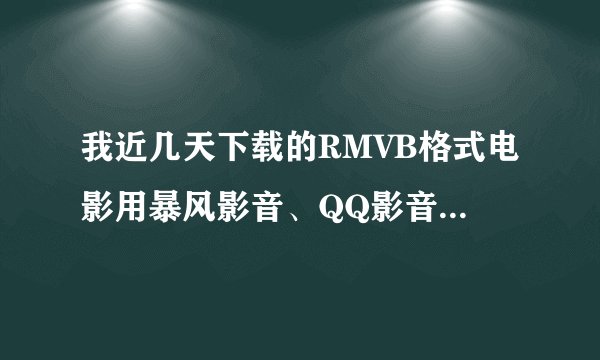 我近几天下载的RMVB格式电影用暴风影音、QQ影音、快播及MEDIA PLAYER播放都显示解码器错误，