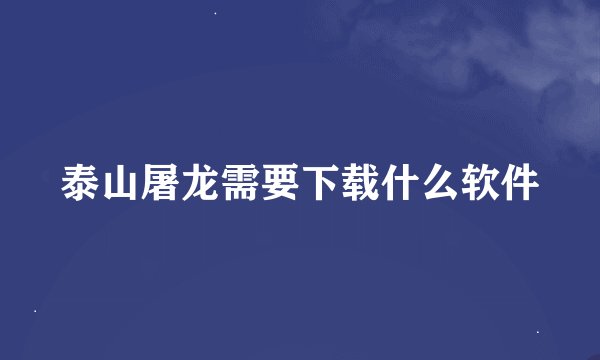 泰山屠龙需要下载什么软件