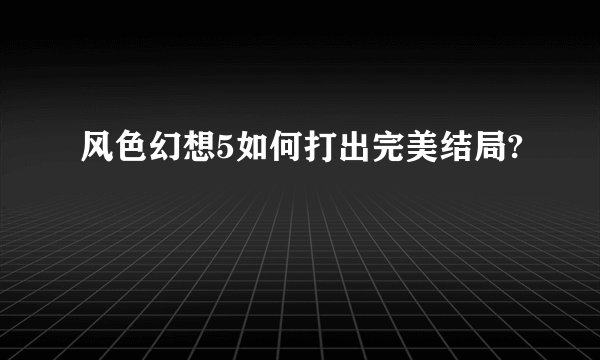 风色幻想5如何打出完美结局?