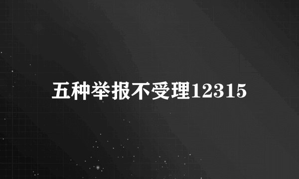 五种举报不受理12315