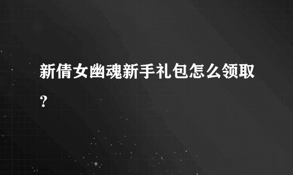 新倩女幽魂新手礼包怎么领取？