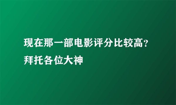 现在那一部电影评分比较高？拜托各位大神