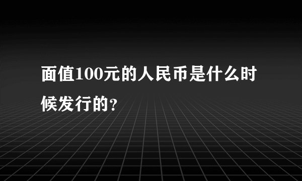 面值100元的人民币是什么时候发行的？